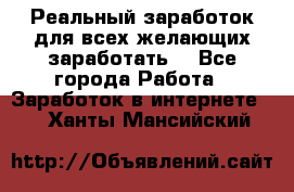 Реальный заработок для всех желающих заработать. - Все города Работа » Заработок в интернете   . Ханты-Мансийский